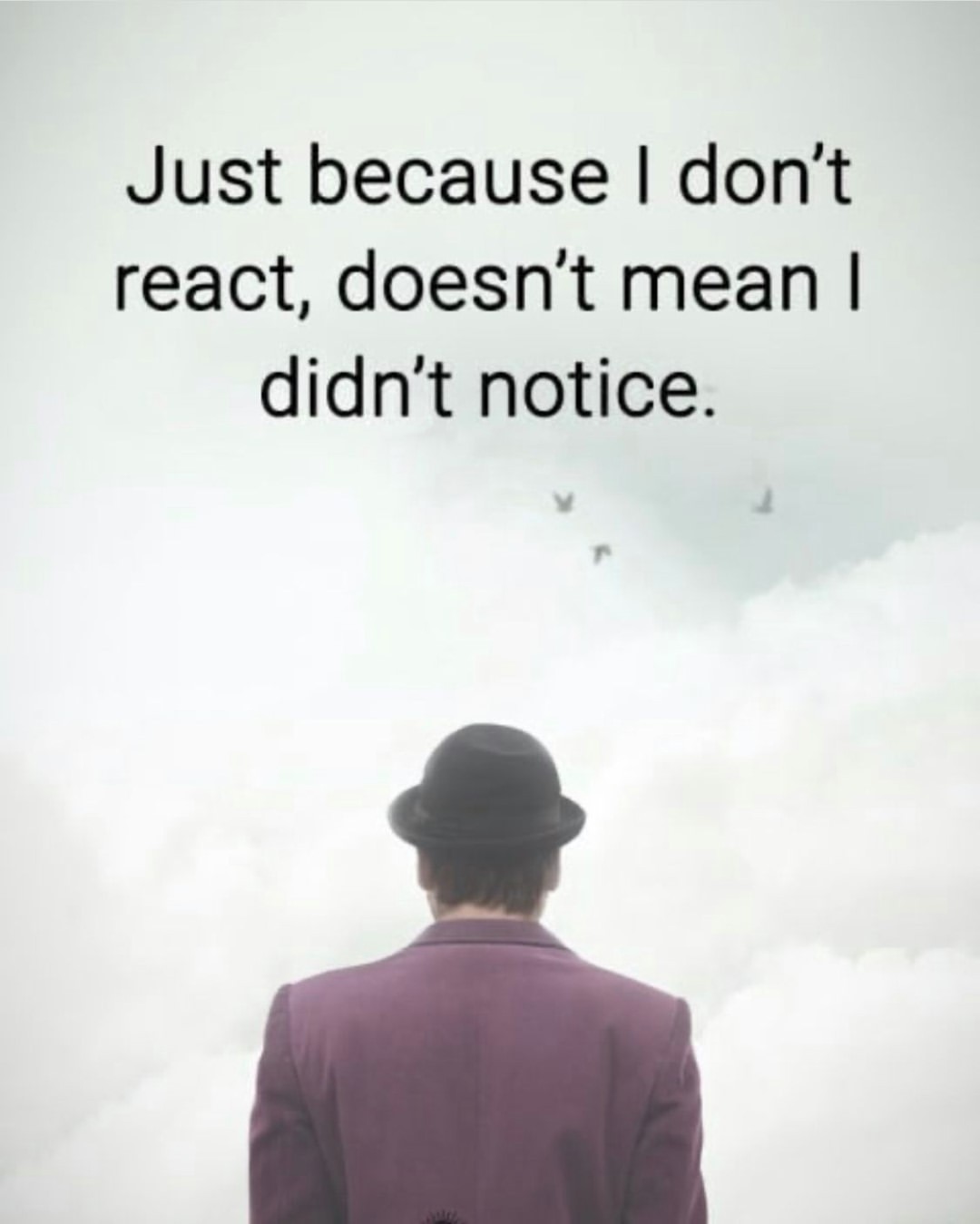 Just because I don't react, doesn't mean I didn't notice.