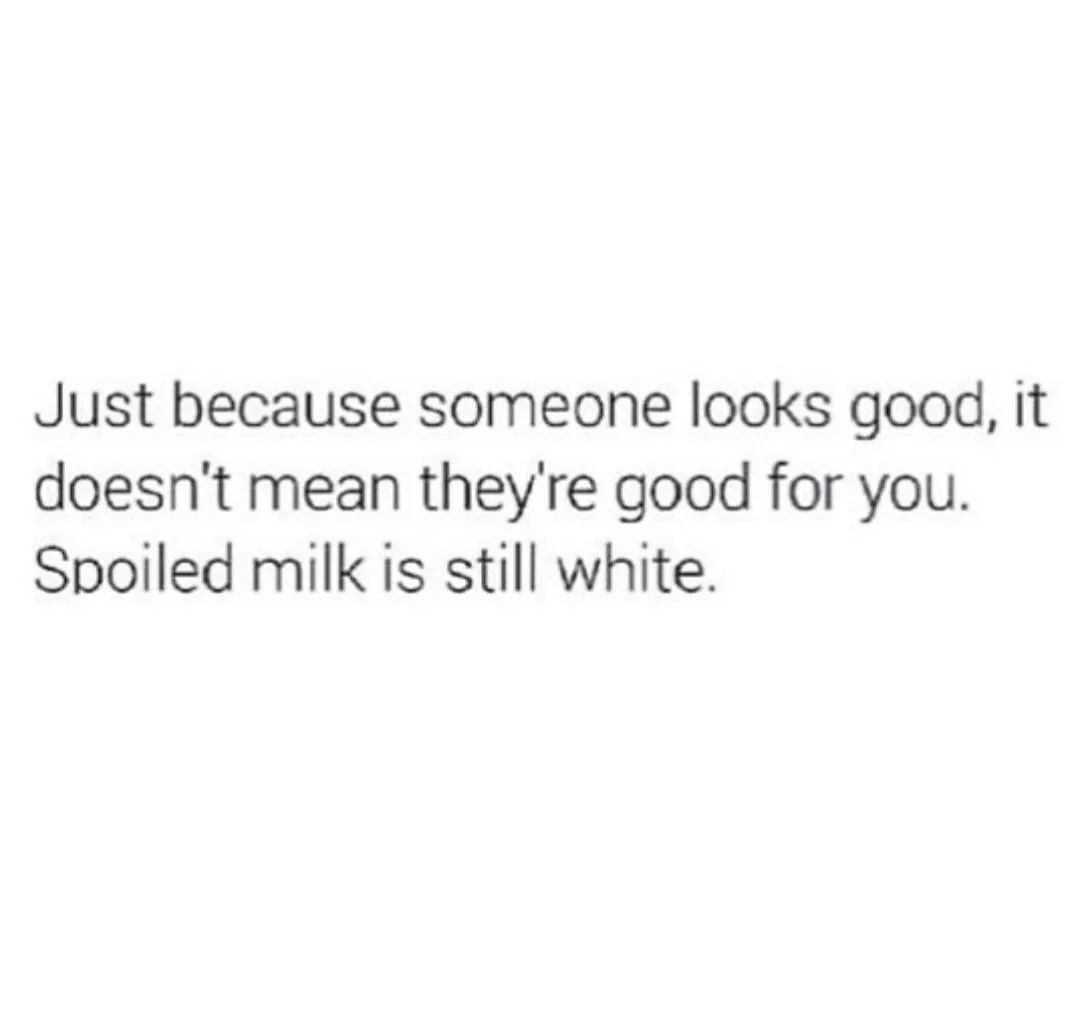 Just because someone looks good, it doesn't mean they're good for you. Spoiled milk is still white.