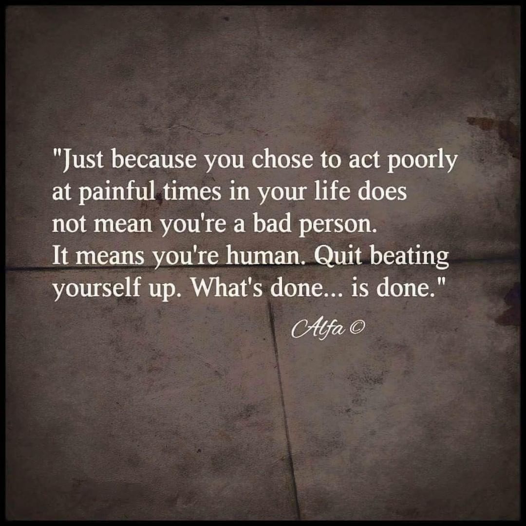 Just because you chose to act poorly at painful times in your life does not mean you're a bad person. It means you're human. Quit beating yourself up. What's done... is done.