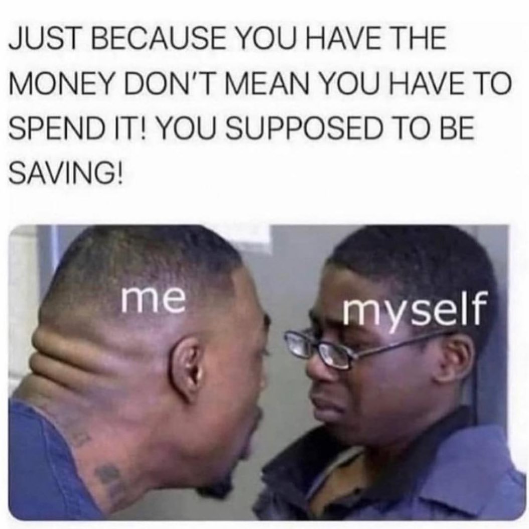 Just because you have the money don't mean you have to spend it! You supposed to be saving! Me. Myself.