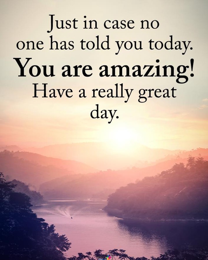 Just in case no one has told you today. You are amazing! Have a really great day.