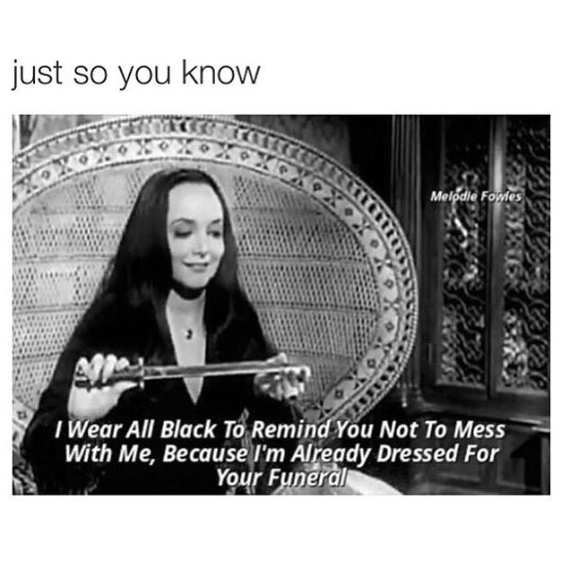 Just so you know. I wear all black to remind you not to mess with me, because I'm already dressed for your funeral.