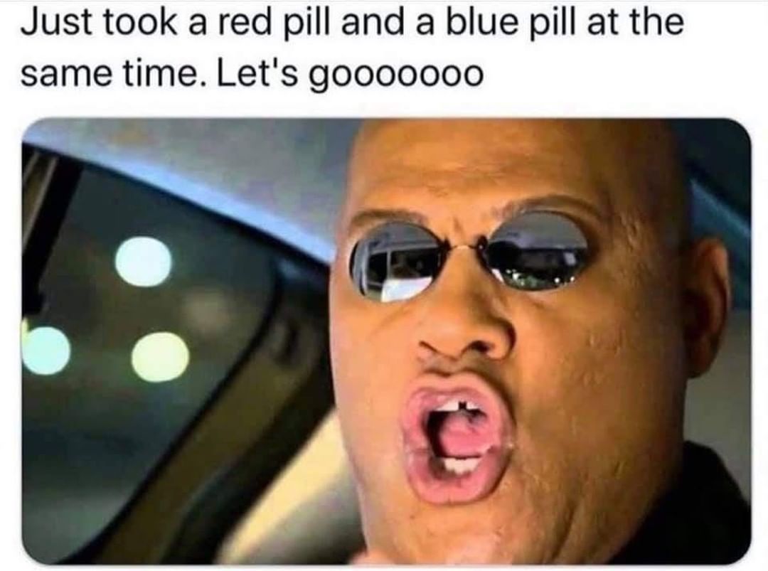 Just took a red pill and a blue pill at the same time. Let's gooooooo.
