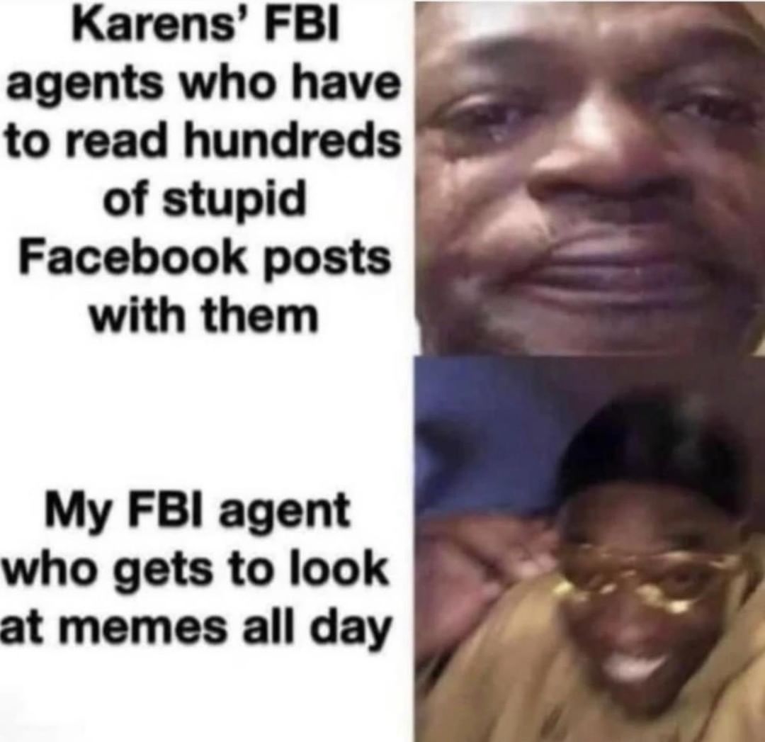 Karens' FBI agents who have to read hundreds of stupid Facebook posts with them. My FBI agent who gets to look at memes all day.