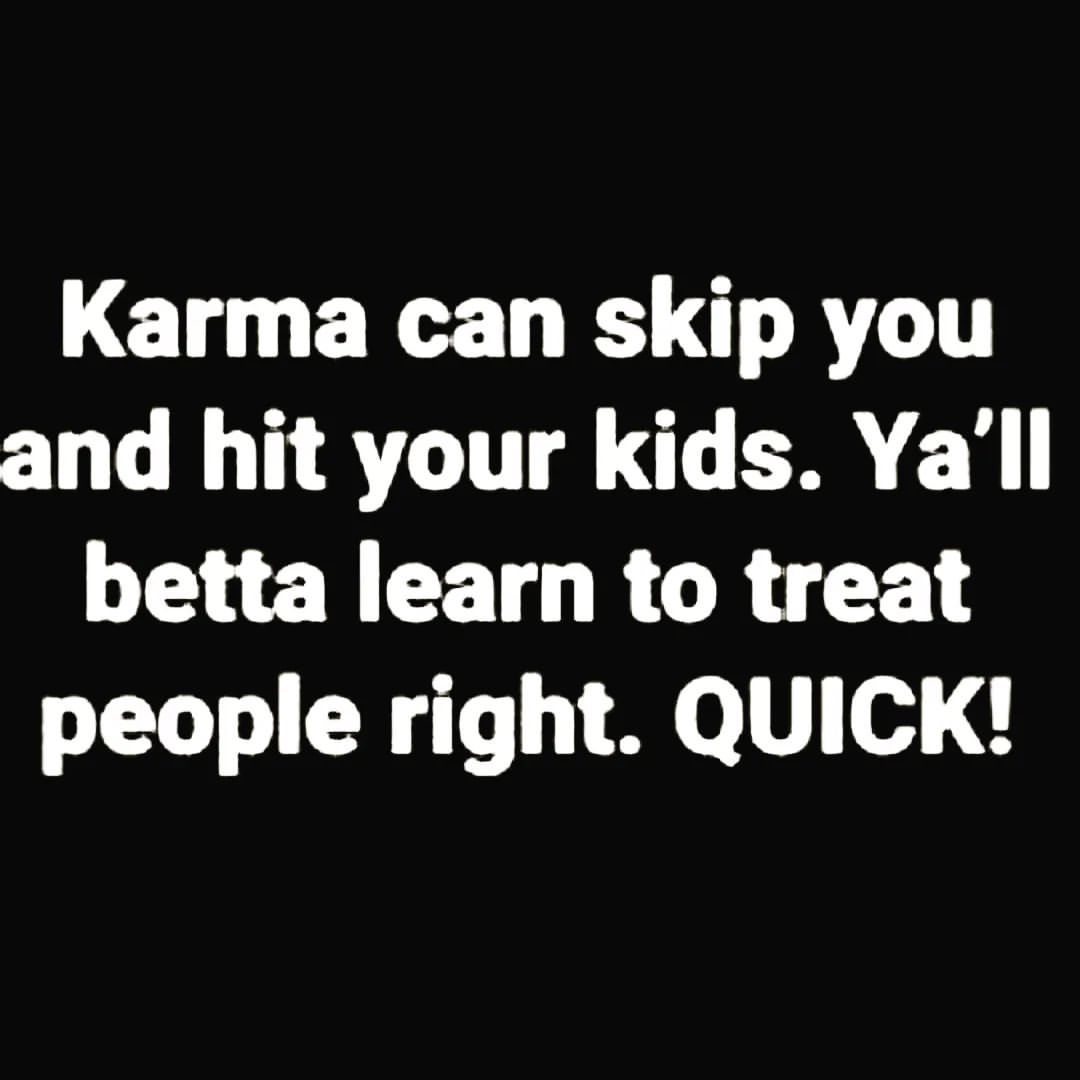 Karma can skip you and hit your kids. Ya'll betta learn to treat people ...