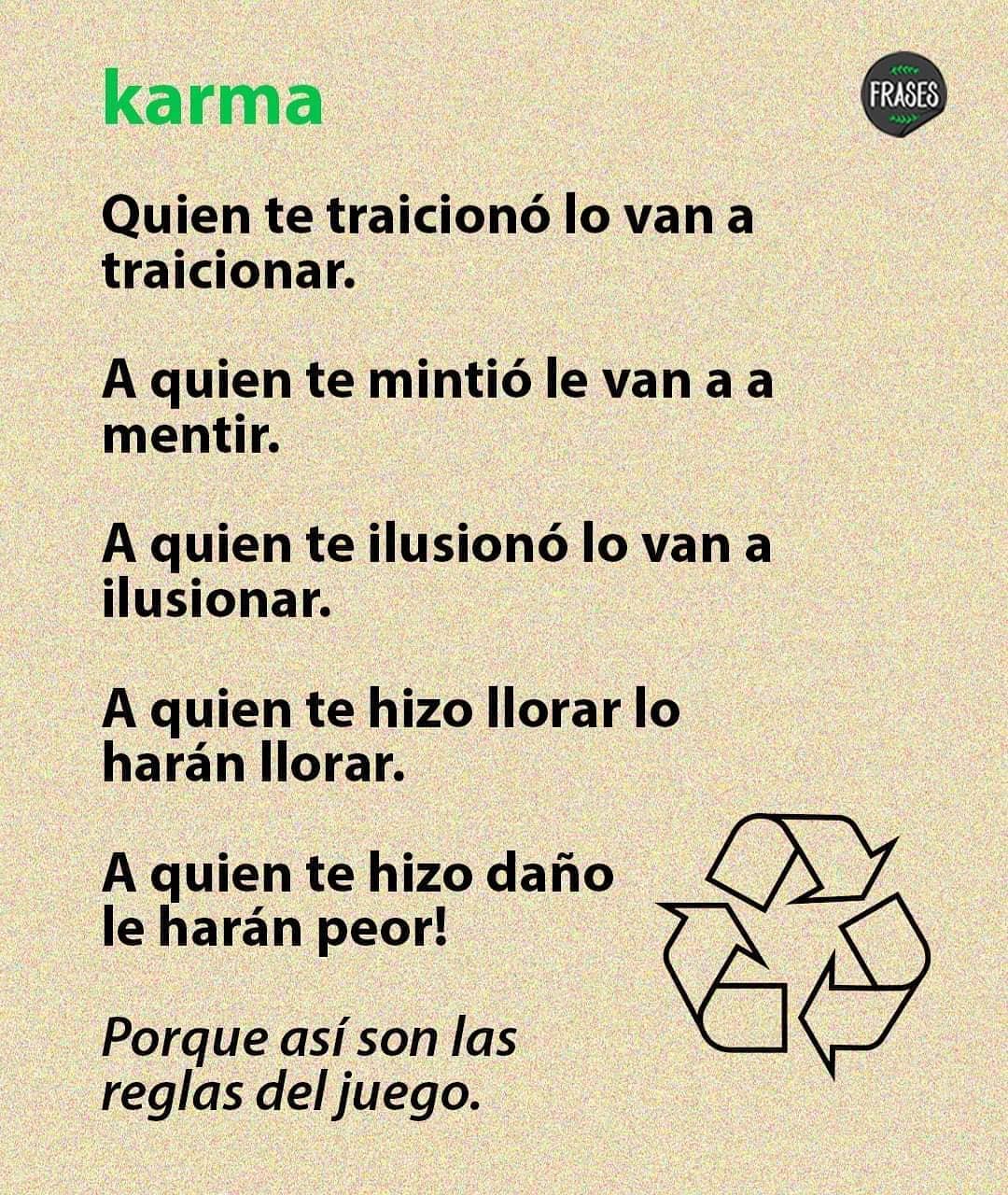 karma. Quien te traicionó lo van a traicionar. A quien te mintió le van a a mentir. A quien te ilusionó lo van a ilusionar. A quien te hizo llorar lo harán llorar. A quien te hizo daño le harán peor! Porque así son las reglas del juego.