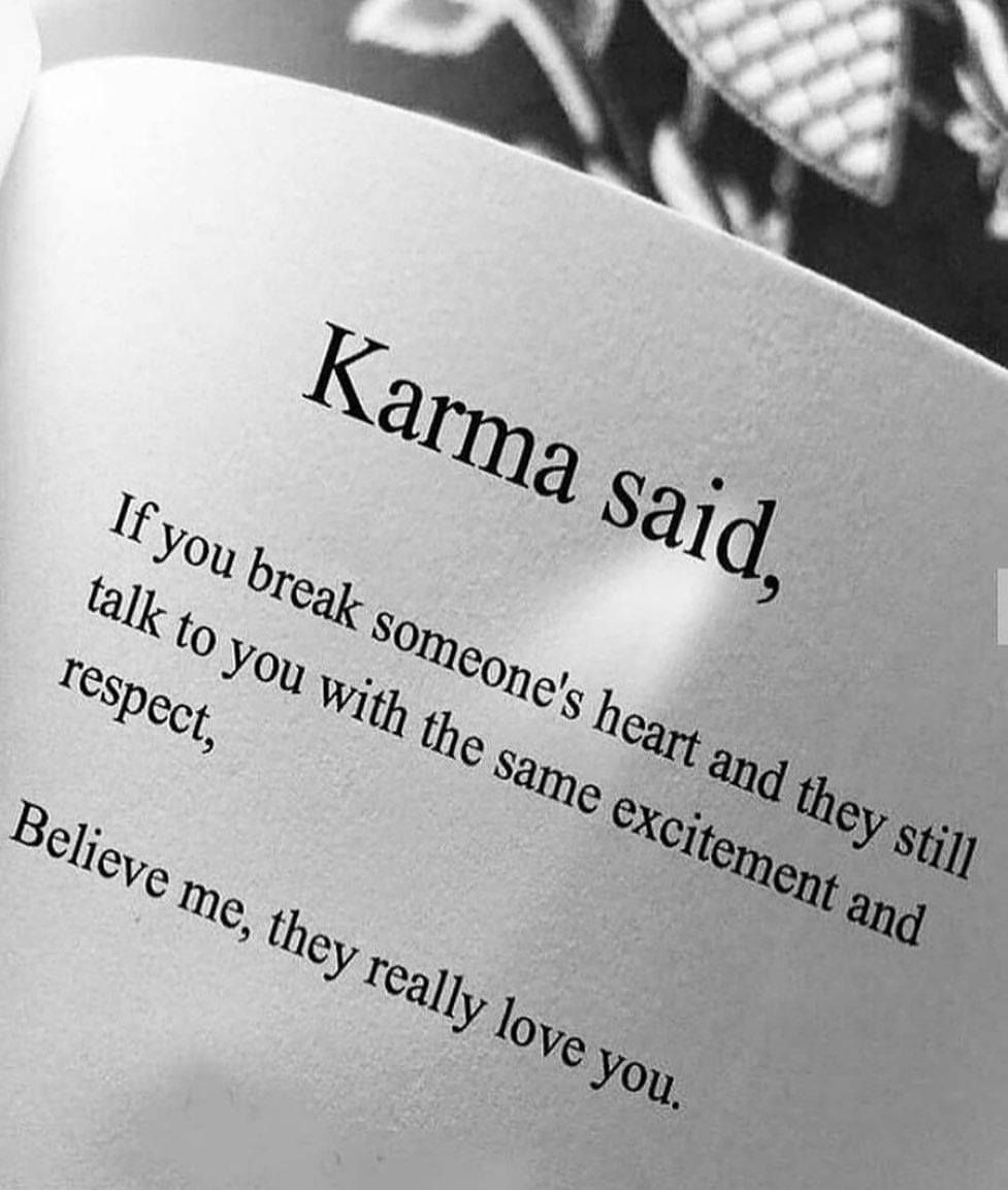 Karma said, If you break someone's heart and they still talk to you with the same excitement and respect, Believe me, they really love you.