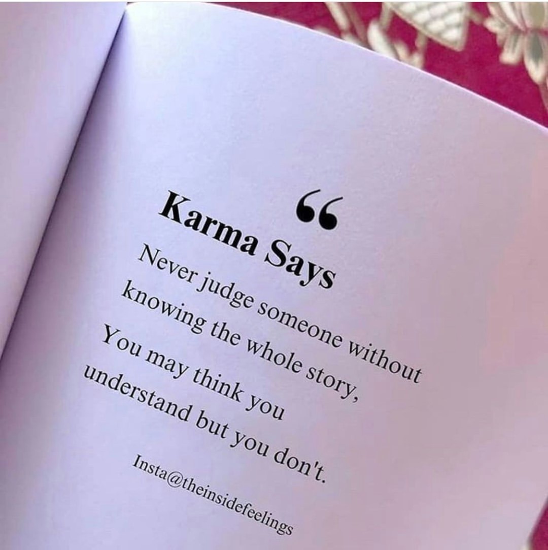 Karma Says. Never judge someone without knowing the whole story. You may think you understand but you don't.