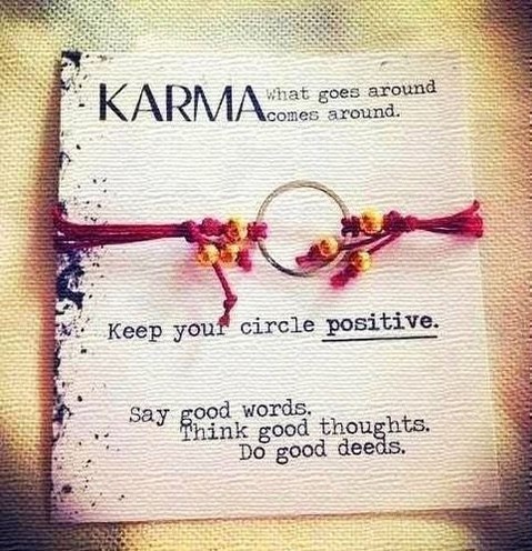 Karma: What goes around comes around. Keep you circle positive. Say good words. Think good thoughts. Do good deeds.