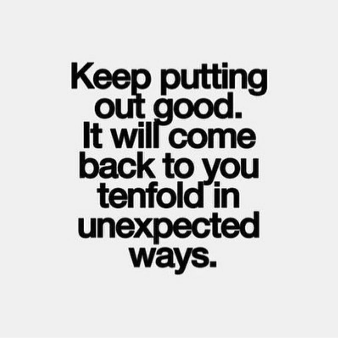 Keep putting out good. It will come back to vou tenfold in unexpected ways.