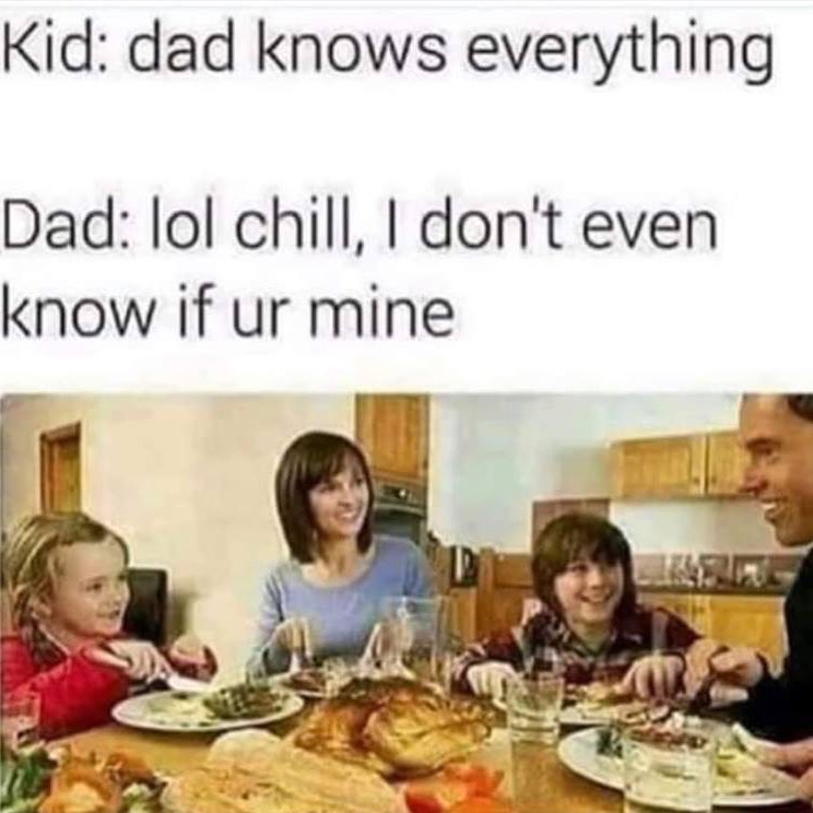 Kid: dad knows everything.  Dad: lol chill, I don't even know if ur mine.