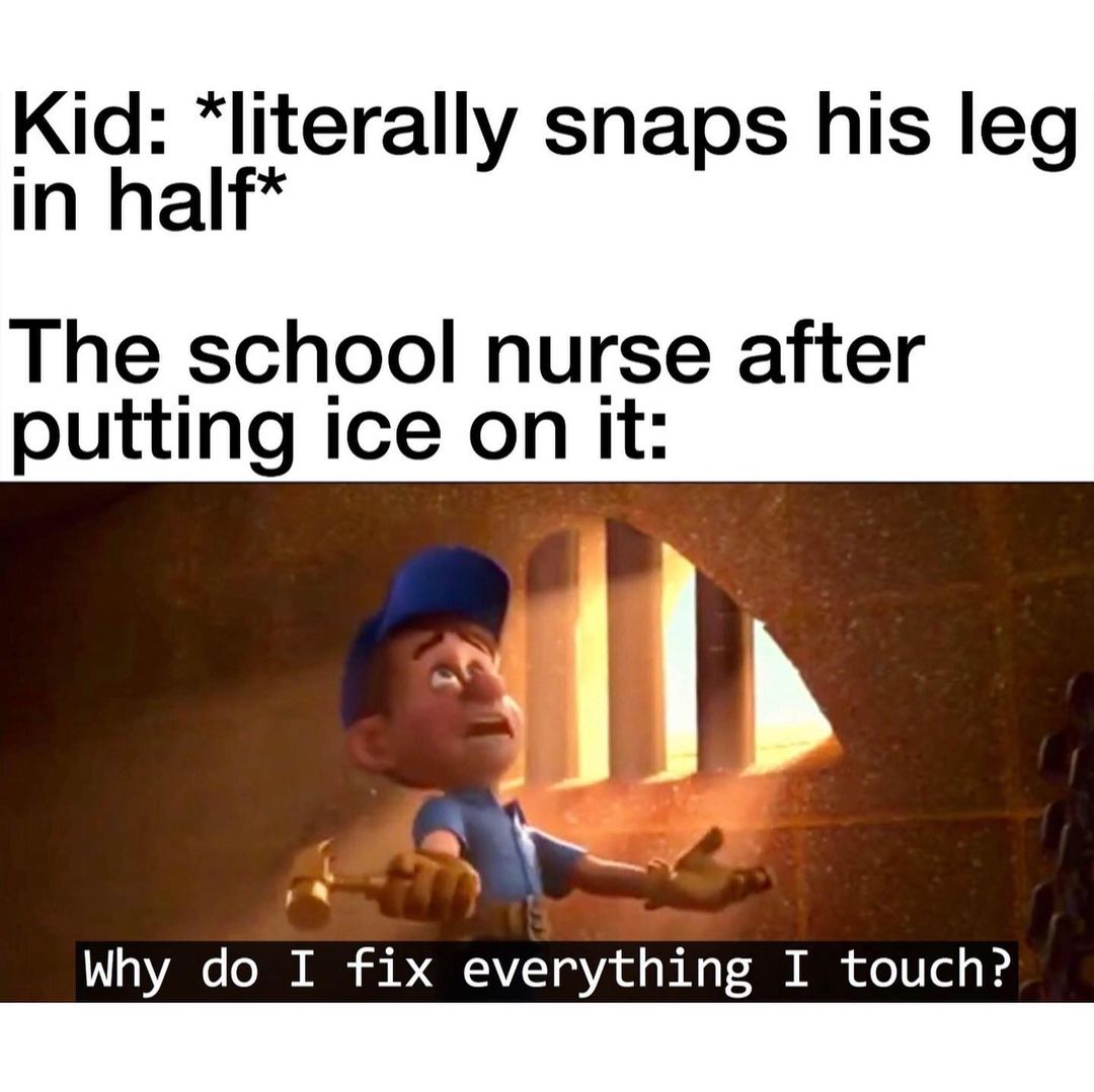 Kid: *Literally snaps his leg in half*  The school nurse after putting ice on it:  Why do I fix everything I touch?