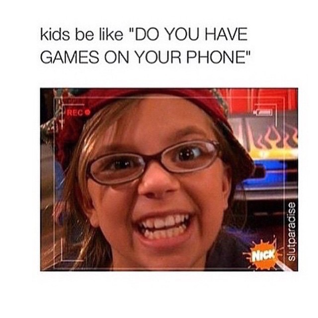 Kids be like "do you have games on your phone".