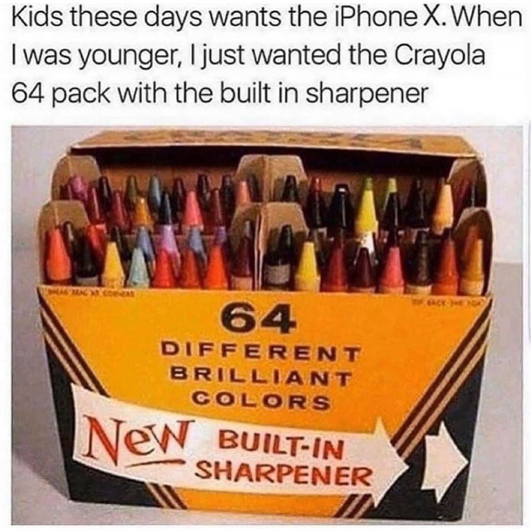 Kids these days wants the iPhone X. When I was younger, I just wanted the Crayola 64 pack with the built in sharpener.