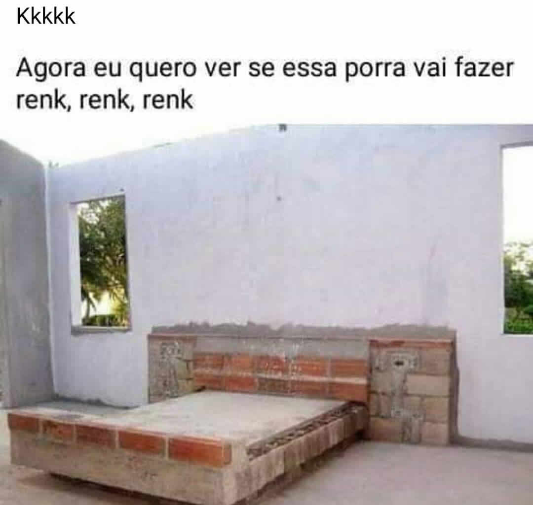 Kkkkk Agora eu quero ver se essa porra vai fazer renk, renk, renk.