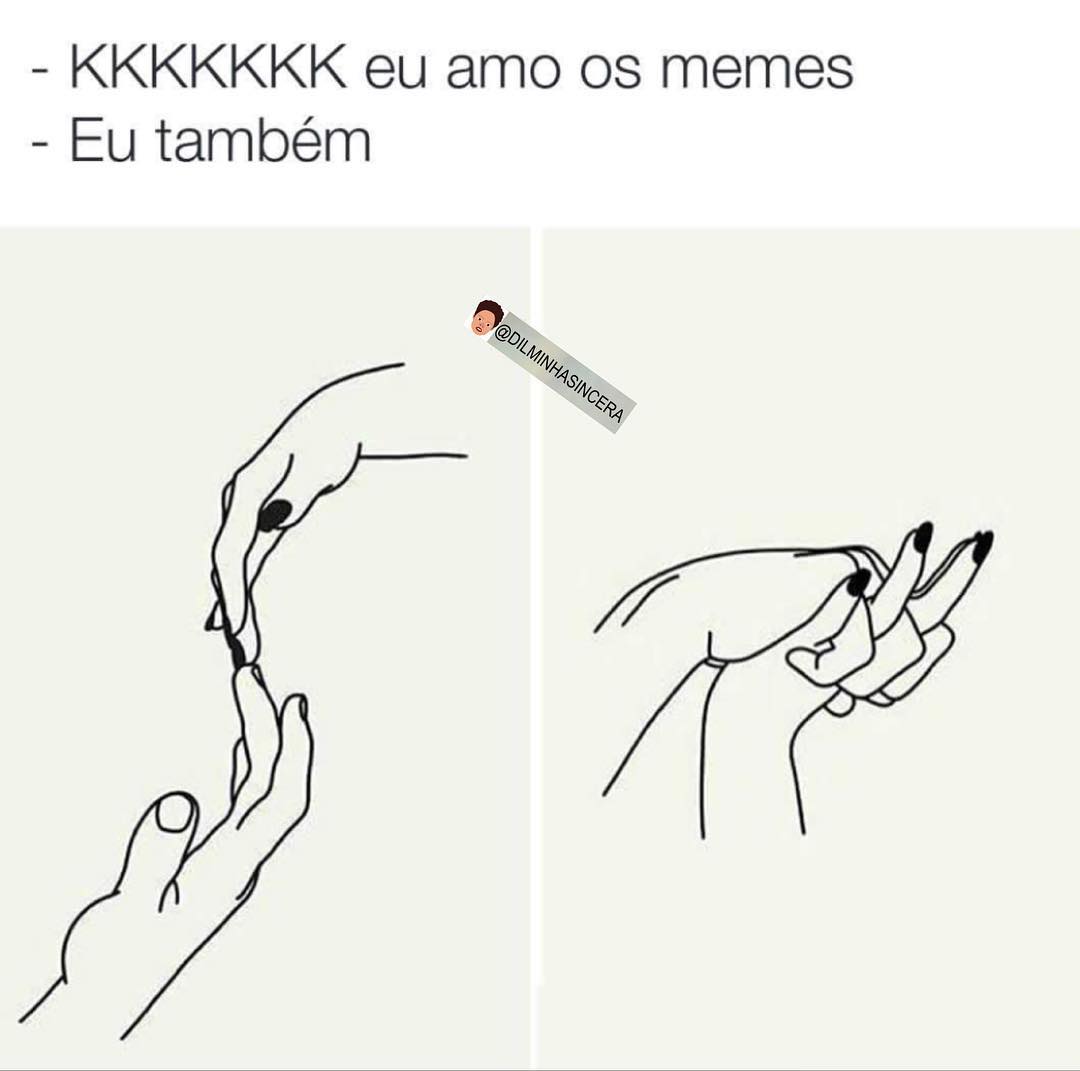 KKKKKKK eu amo os memes.  Eu também.