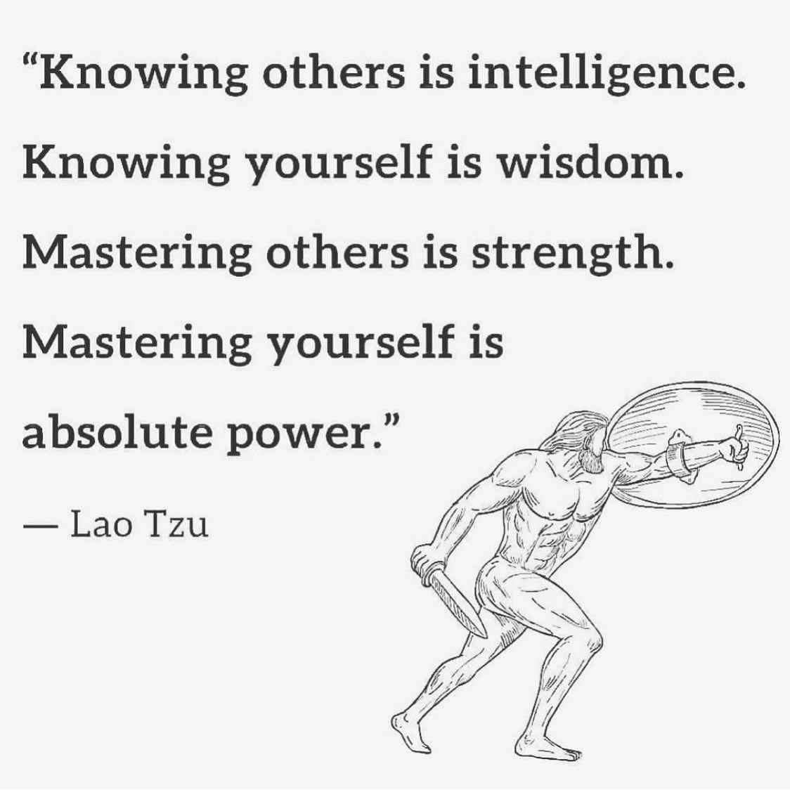 "Knowing others is intelligence. Knowing yourself is wisdom. Mastering others is strength. Mastering yourself is absolute power. Lao Tzu.