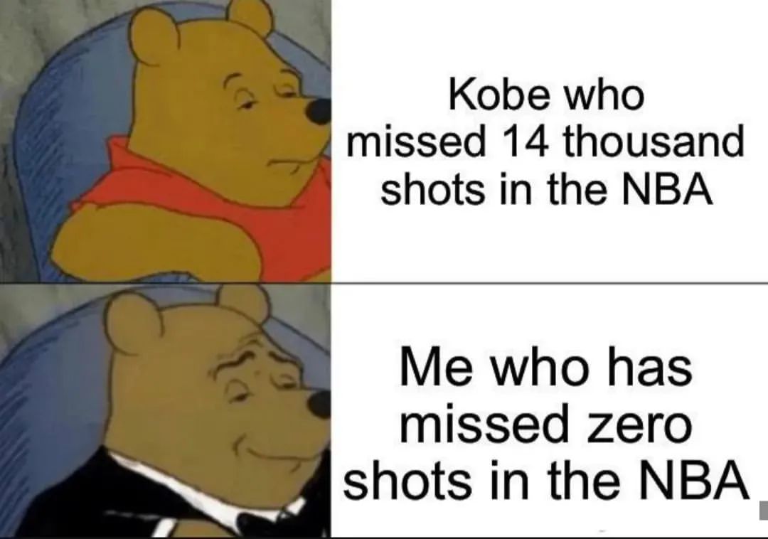 Kobe who missed 14 thousand shots in the NBA. Me who has missed zero shots in the NBA.