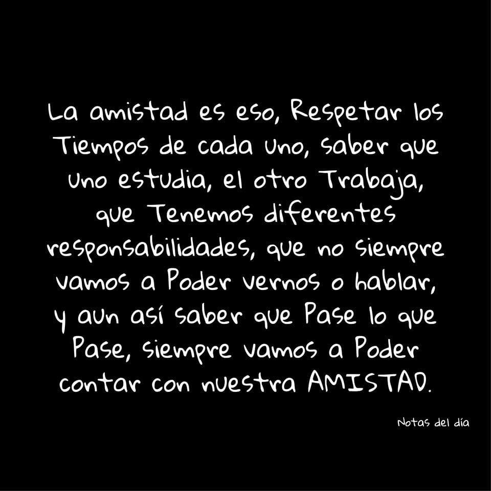 La amistad es eso, respetar los tiempos de cada uno, saber que uno estudia, el otro trabaja, que tenemos diferentes responsabilidades, que no siempre vamos a poder vernos o hablar, y aun así saber que pase lo que pase, siempre vamos a poder contar con nuestra amistad.