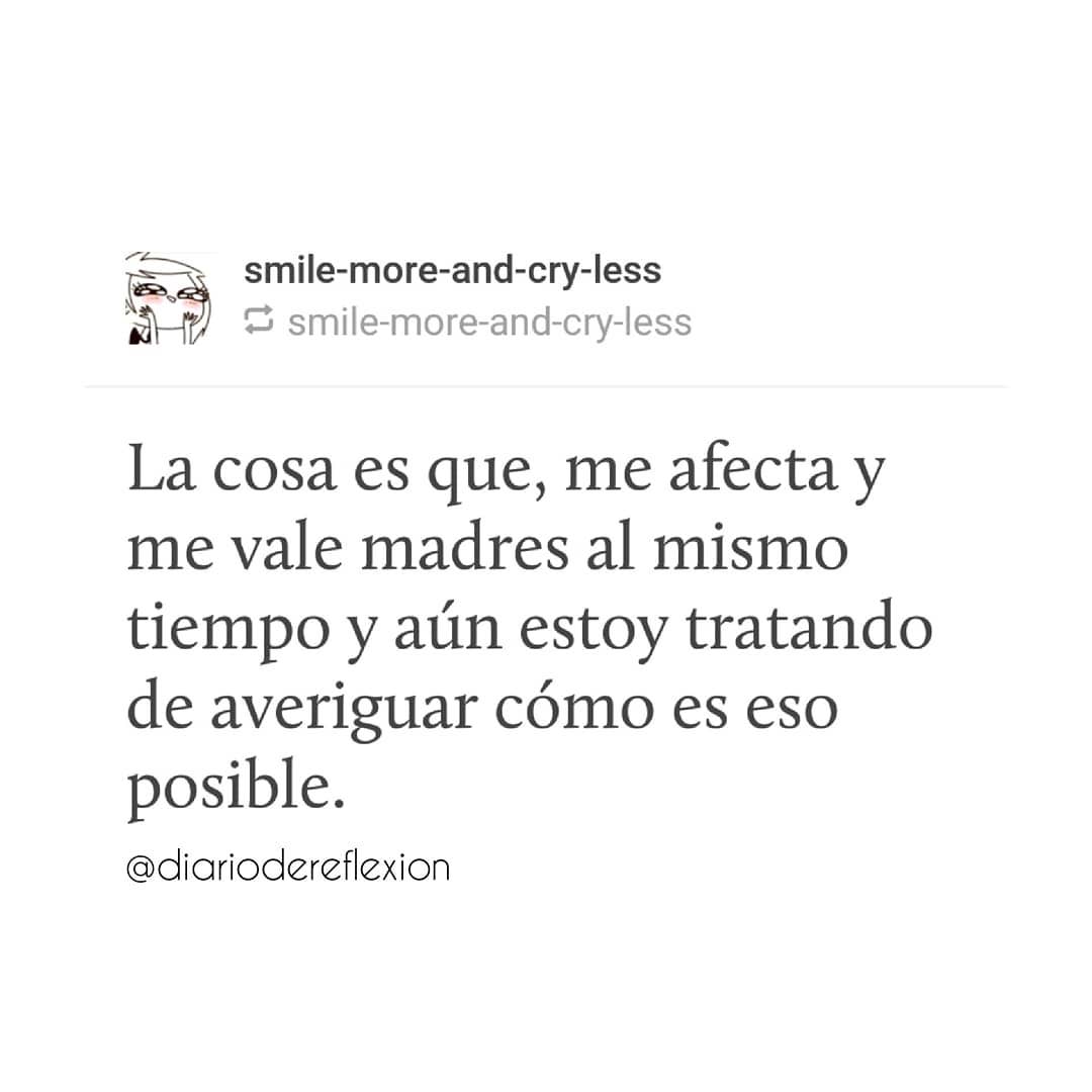 La cosa es que, me afecta y me vale madres al mismo tiempo y aún estoy tratando de averiguar cómo es eso posible.