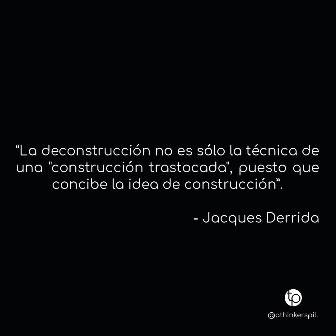 "La deconstrucción no es sólo la técnica de una "construcción trastocada", puesto que concibe la idea de construcción". Jacques Derrida.