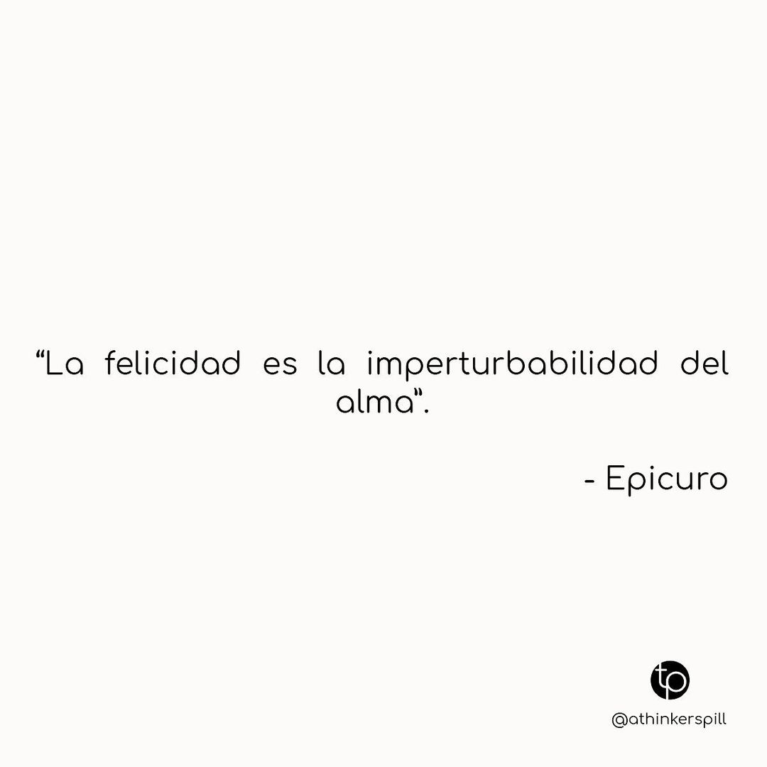 "La felicidad es la imperturbabilidad del alma". Epicuro.
