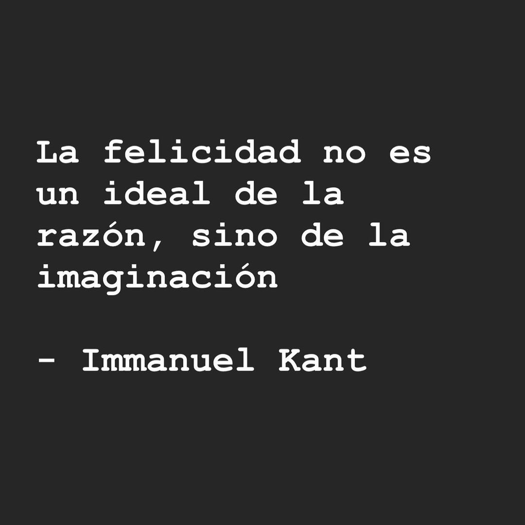 La felicidad no es un ideal de la razón, sino de la imaginación. Immanuel Kant.
