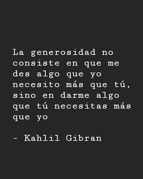 "La generosidad no consiste en que me des algo que yo necesito más que tú, sino en darme algo que tú necesitas más que yo." Kahlil Gibran.