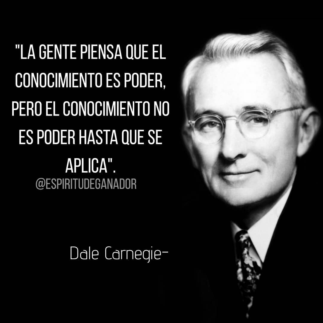 "La gente piensa que el conocimiento es poder, pero el conocimiento no es poder hasta que se aplica."  Dale Carnegie.