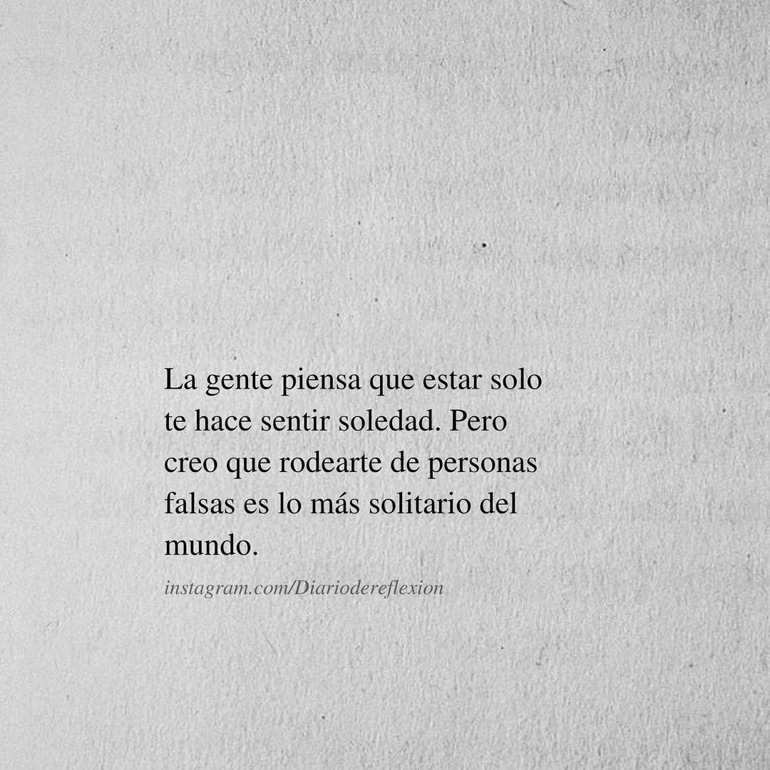 La gente piensa que estar solo te hace sentir soledad. Pero creo que rodearte de personas falsas es lo más solitario del mundo.