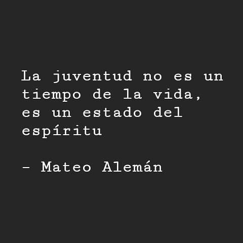 "La juventud no es un tiempo de la vida, es un estado del espíritu". Mateo Alemán.