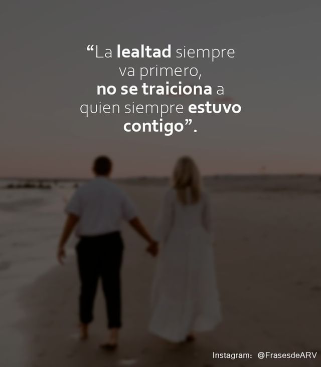 La lealtad siempre va primero, no se traiciona a quien siempre estuvo contigo.