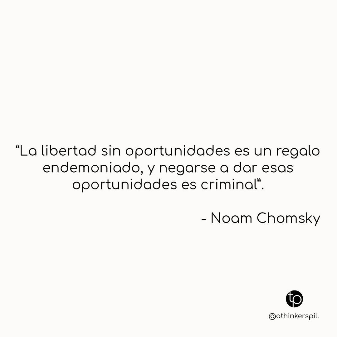 "La libertad sin oportunidades es un regalo endemoniado, y negarse a dar esas oportunidades es criminal". Noam Chomsky.