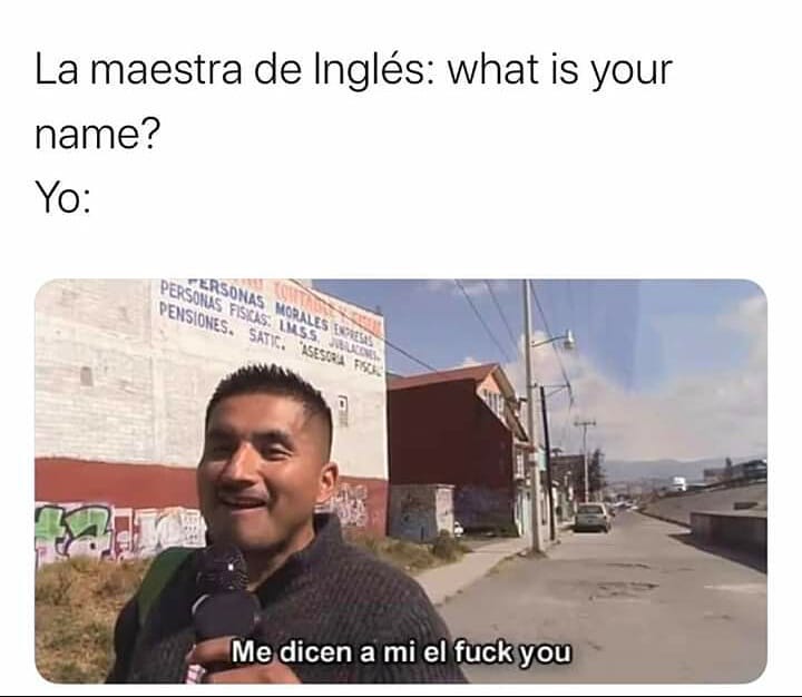 La maestra de Inglés: What is your name?  Yo: Me dicen a mí el fuck you.