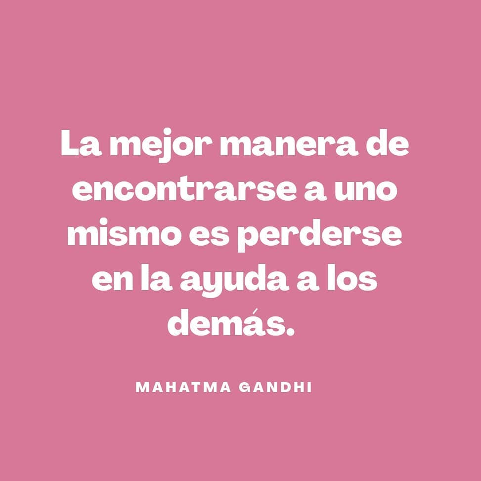 "La mejor manera de encontrarse a uno mismo es perderse en la ayuda a los demás." Mahatma Gandhi.