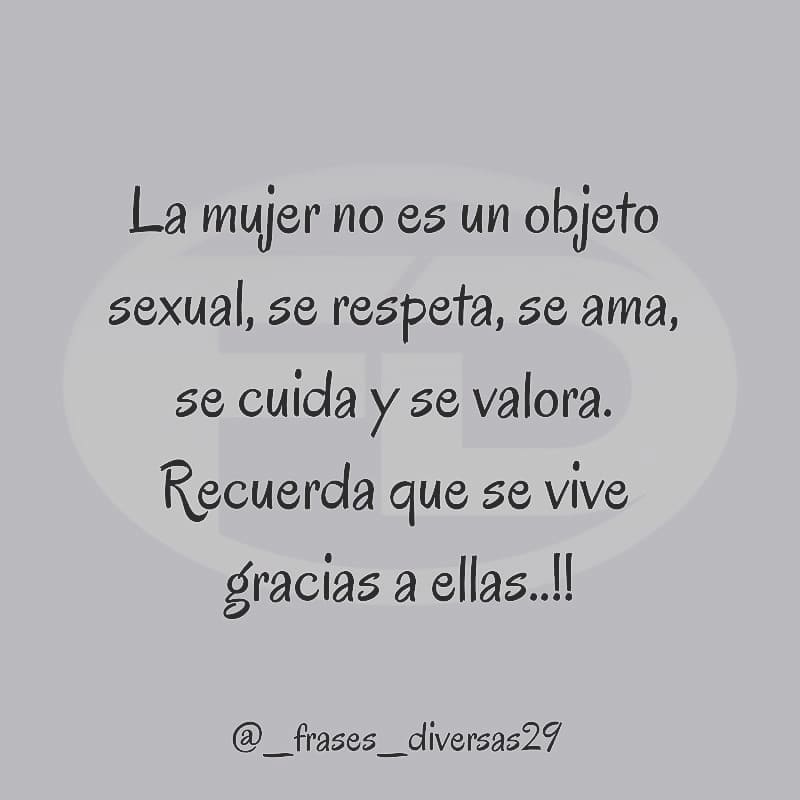 La mujer no es un objeto sexual, se respeta, se ama, se cuida y se valora. Recuerda que se vive gracias a ellas..!!