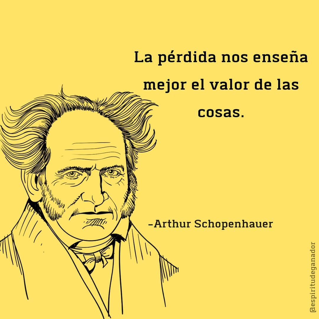 La pérdida nos enseña mejor el valor de las cosas. Arthur Schopenhauer.