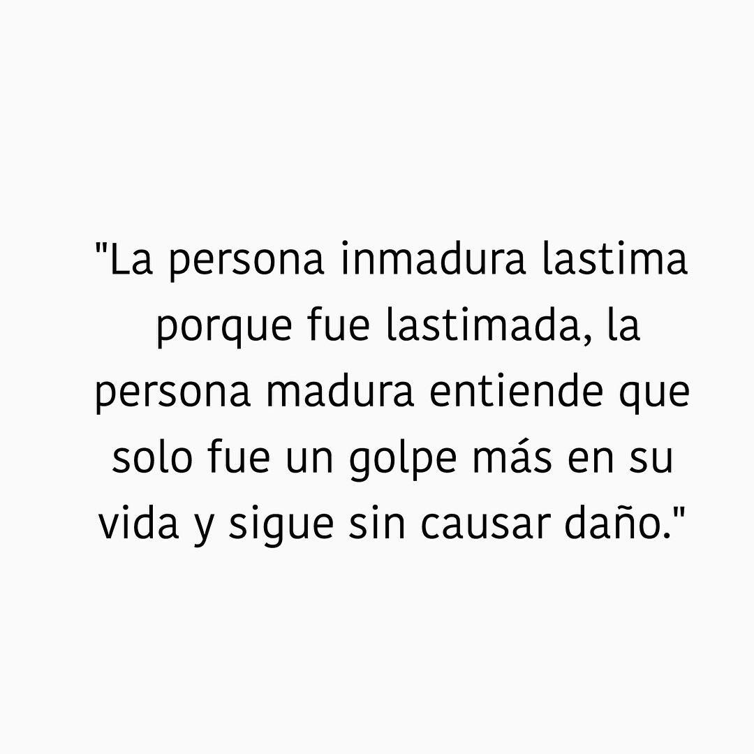 La persona inmadura lastima porque fue lastimada, la persona madura entiende que solo fue un golpe más en su vida y sigue sin causar daño.