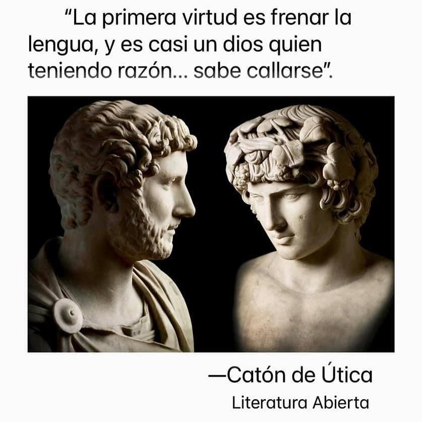 "La primera virtud es frenar la lengua, y es casi un dios quien teniendo razón... sabe callarse". Catón de Útica.