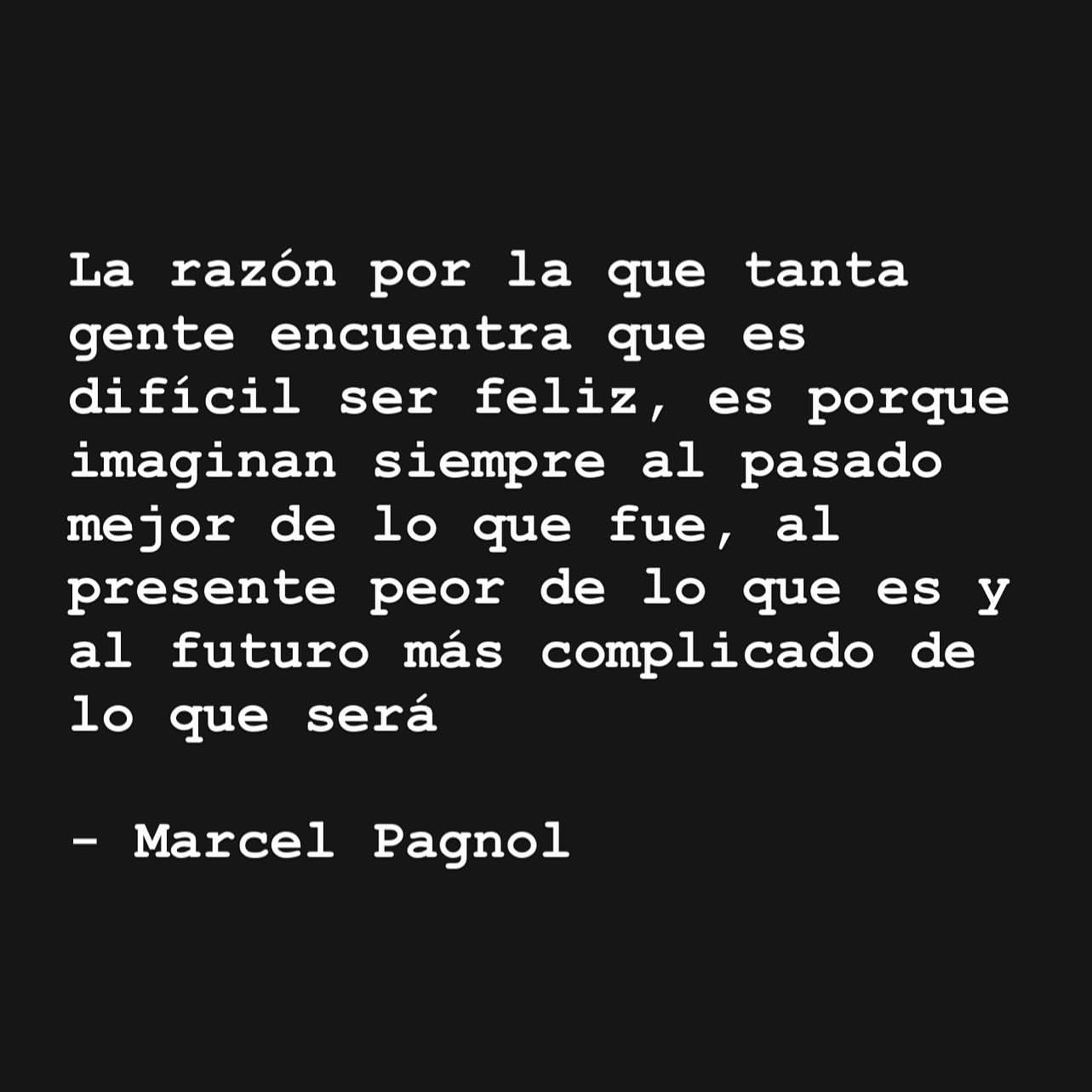 La razón por la que tanta gente encuentra que es difícil ser feliz, es porque imaginan siempre al pasado mejor de lo que fue, al presente peor de lo que es y al futuro más complicado de lo que será.