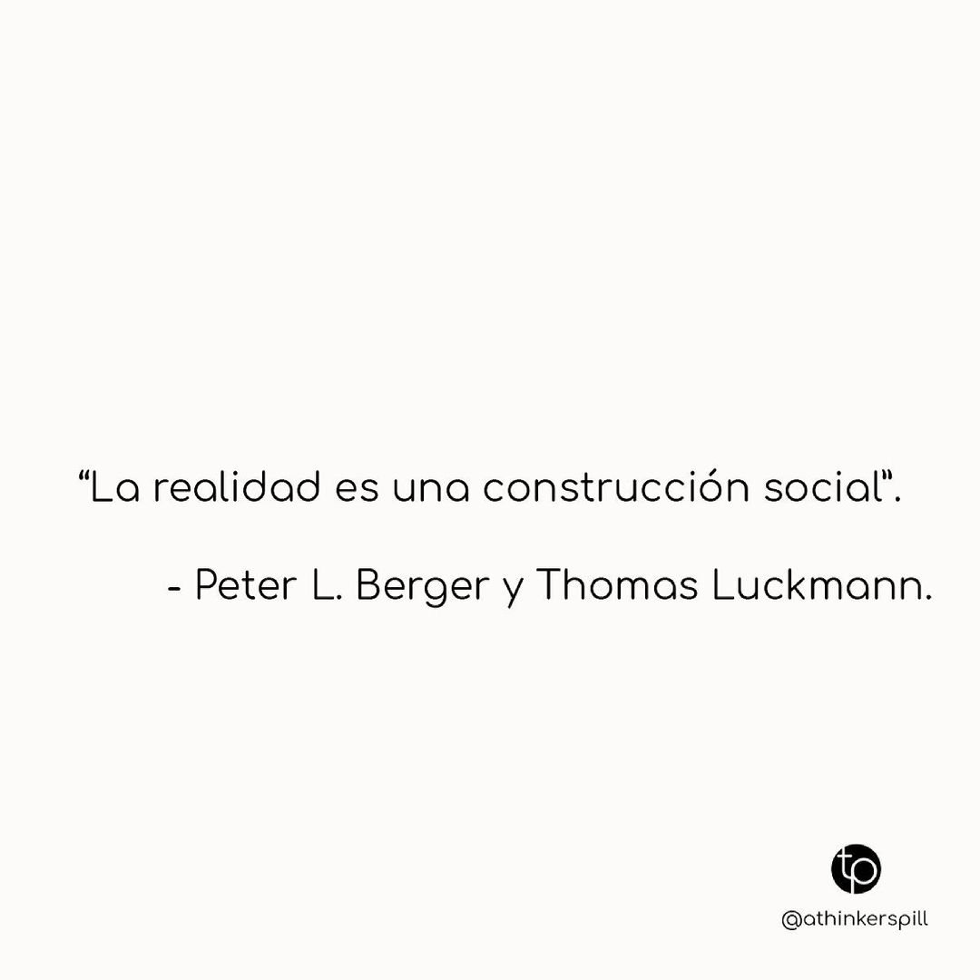 "La realidad es una construcción social". Peter L. Berger y Thomas Luckmann.