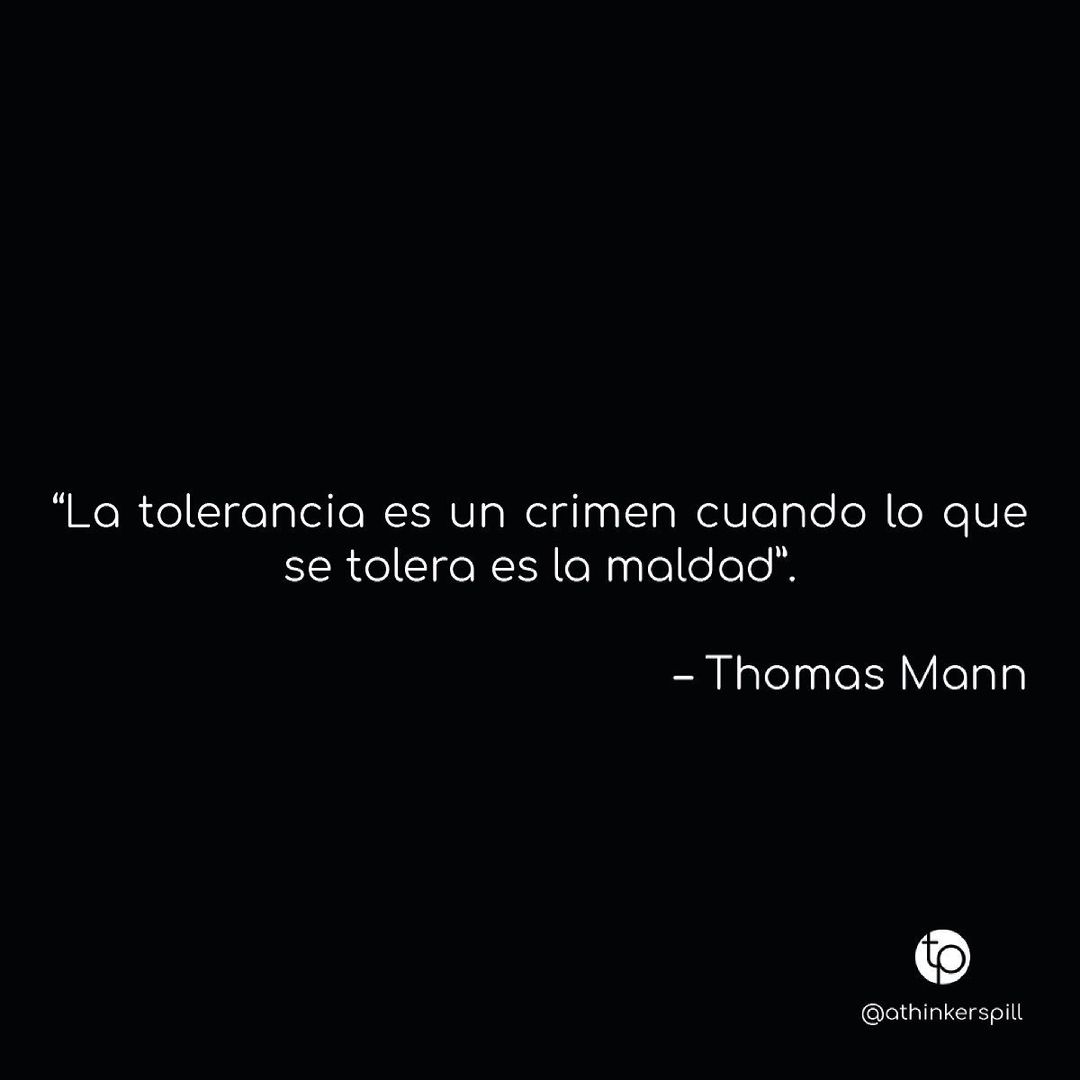 "La tolerancia es un crimen cuando lo que se tolera es la maldad". Thomas Mann.