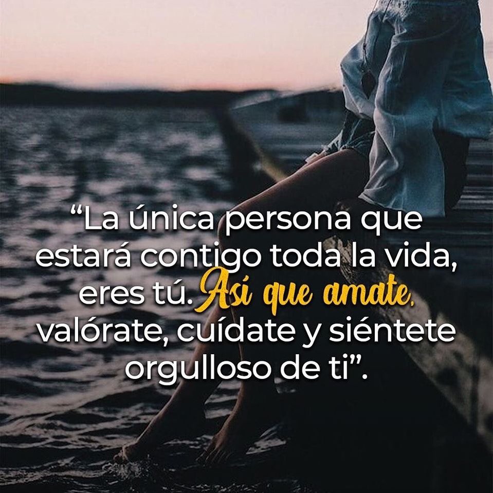 La única persona que estará contigo toda la vida eres tú. Así que ámate, valórate, cuídate y siéntete orgulloso de ti.