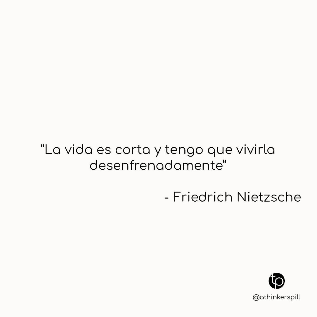 "La vida es corta y tengo que vivirla desenfrenadamente". Friedrich Nietzsche.