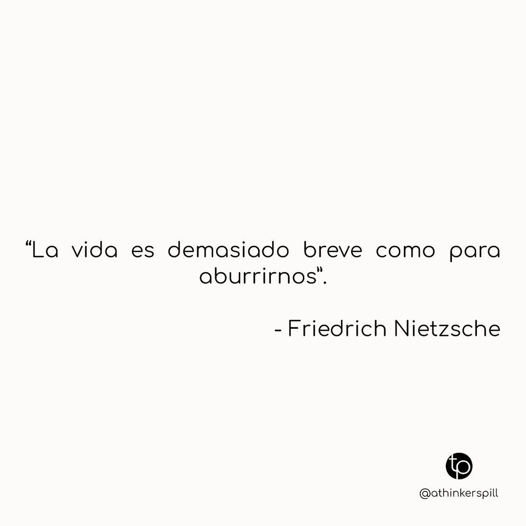 "La vida es demasiado breve como para aburrirnos". Friedrich Nietzsche.