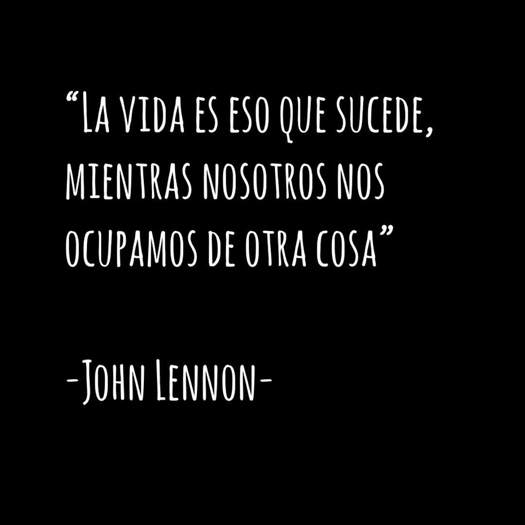 "La vida es eso que sucede, mientras nosotros nos ocupamos de otra cosa". John Lennon.