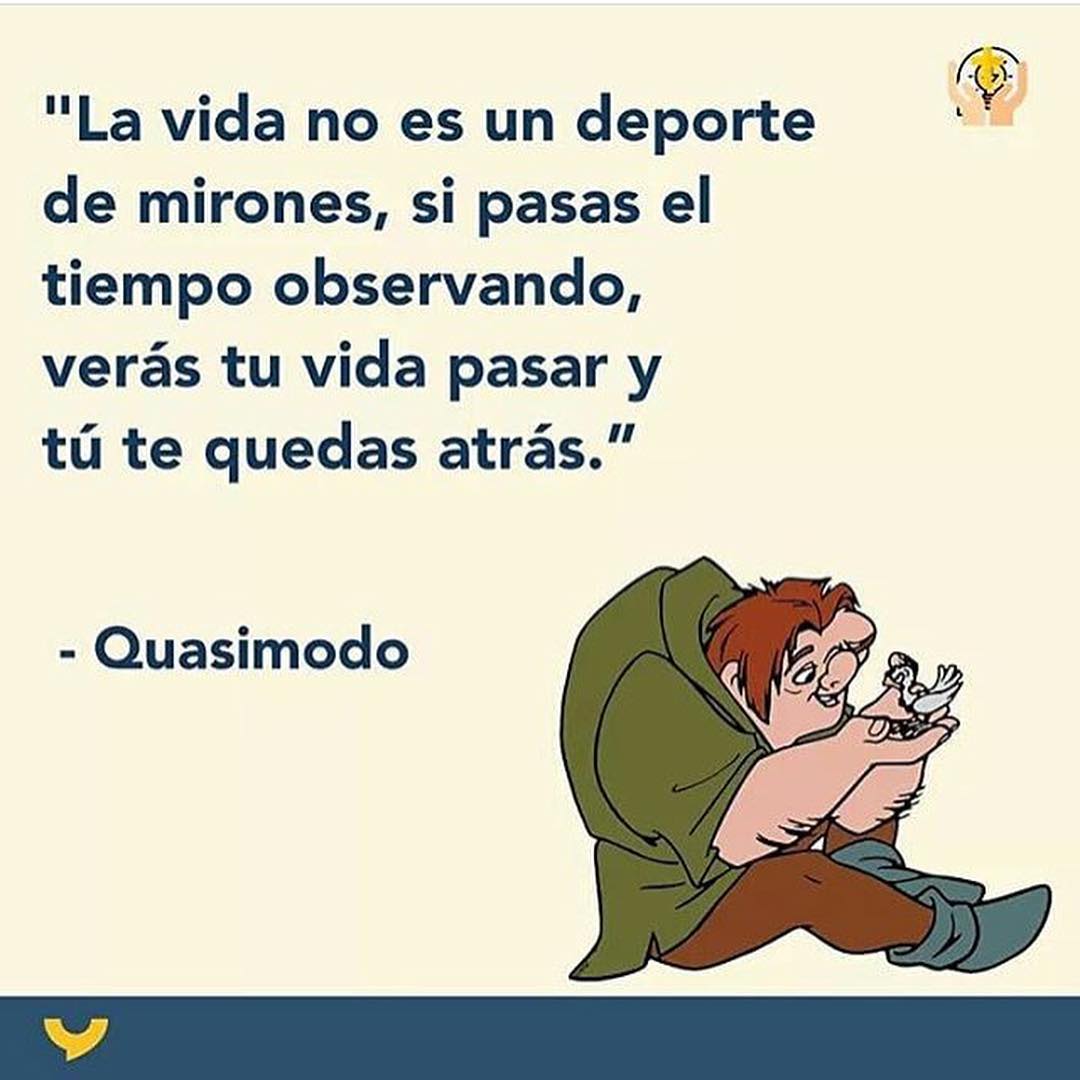 "La vida no es un deporte de mirones, si pasas el tiempo observando, verás tu vida pasar y tú te quedas atrás." Quasimodo.