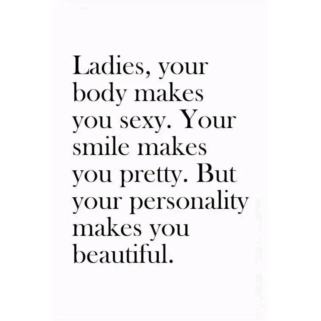 Ladies, your body makes you sexy. Your smile makes you pretty. But your personality makes you beautiful.