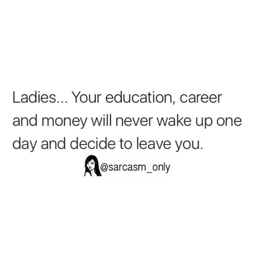 Ladies... Your education, career and money will never wake up one day and decide to leave you.