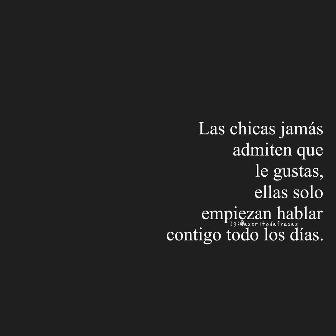 Las chicas jamás admiten que le gustas, ellas solo empiezan hablar contigo todo los días.